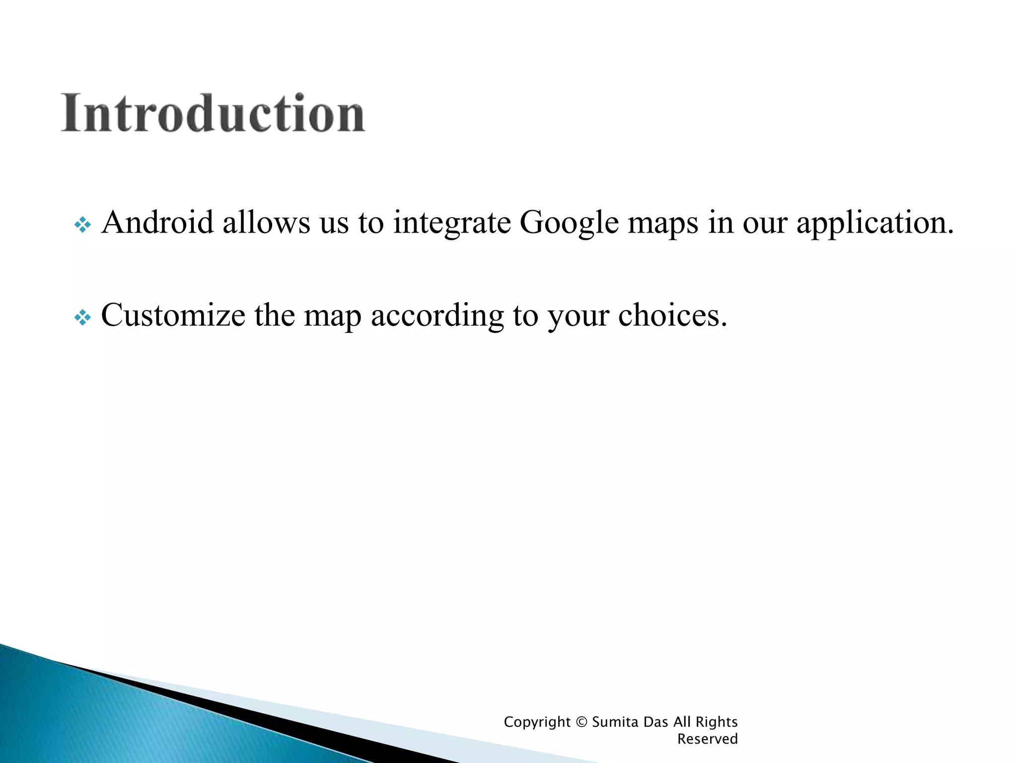  Android allows us to integrate Google maps in our application.
 Customize the map according to your choices.
Created by Sumita Das
 