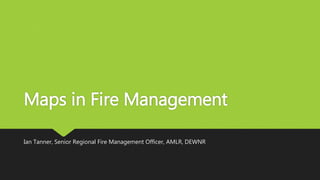 Maps in Fire Management
Ian Tanner, Senior Regional Fire Management Officer, AMLR, DEWNR
 