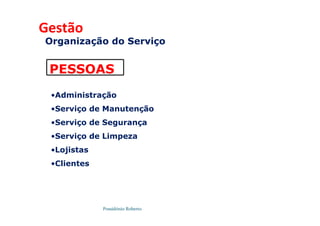 Possidónio Roberto
Organização do Serviço
PESSOAS
•Administração
•Serviço de Manutenção
•Serviço de Segurança
•Serviço de Limpeza
•Lojistas
•Clientes
Gestão
 