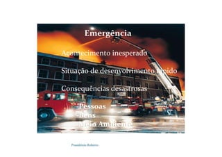 Possidónio Roberto
Emergência
Acontecimento inesperado
Situação de desenvolvimento rápido
Consequências desastrosas
-Pessoas
-Bens
-Meio Ambiente
 