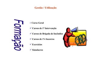 Curso Geral
 Cursos de 1ª Intervenção
 Cursos de Brigada de Incêndios
 Cursos de 1ºs Socorros
 Exercícios
 Simulacros
Gestão / Utilização
 