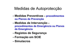 Medidas de Autoprotecção
–Medidas Preventivas – procedimentos
ou Planos de Prevenção
–Medidas de Intervenção –
procedimentos de Emergência ou Planos
de Emergência
–Registos de Segurança
–Formação em SCIE
–Simulacros
 