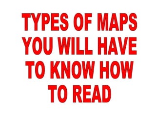TYPES OF MAPS YOU WILL HAVE TO KNOW HOW TO READ 