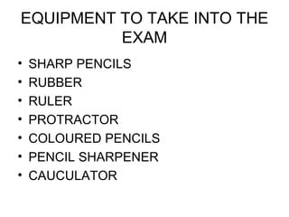 EQUIPMENT TO TAKE INTO THE EXAM SHARP PENCILS RUBBER RULER PROTRACTOR COLOURED PENCILS PENCIL SHARPENER CAUCULATOR 