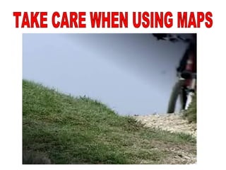 TAKE CARE WHEN USING MAPS 