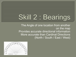 The Angle of one location from another
on the map
Provides accurate directional information
More accurate than Cardinal Directions
(North / South / East / West)
 