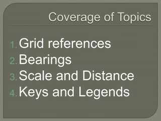 1.Grid references
2.Bearings
3.Scale and Distance
4.Keys and Legends
 