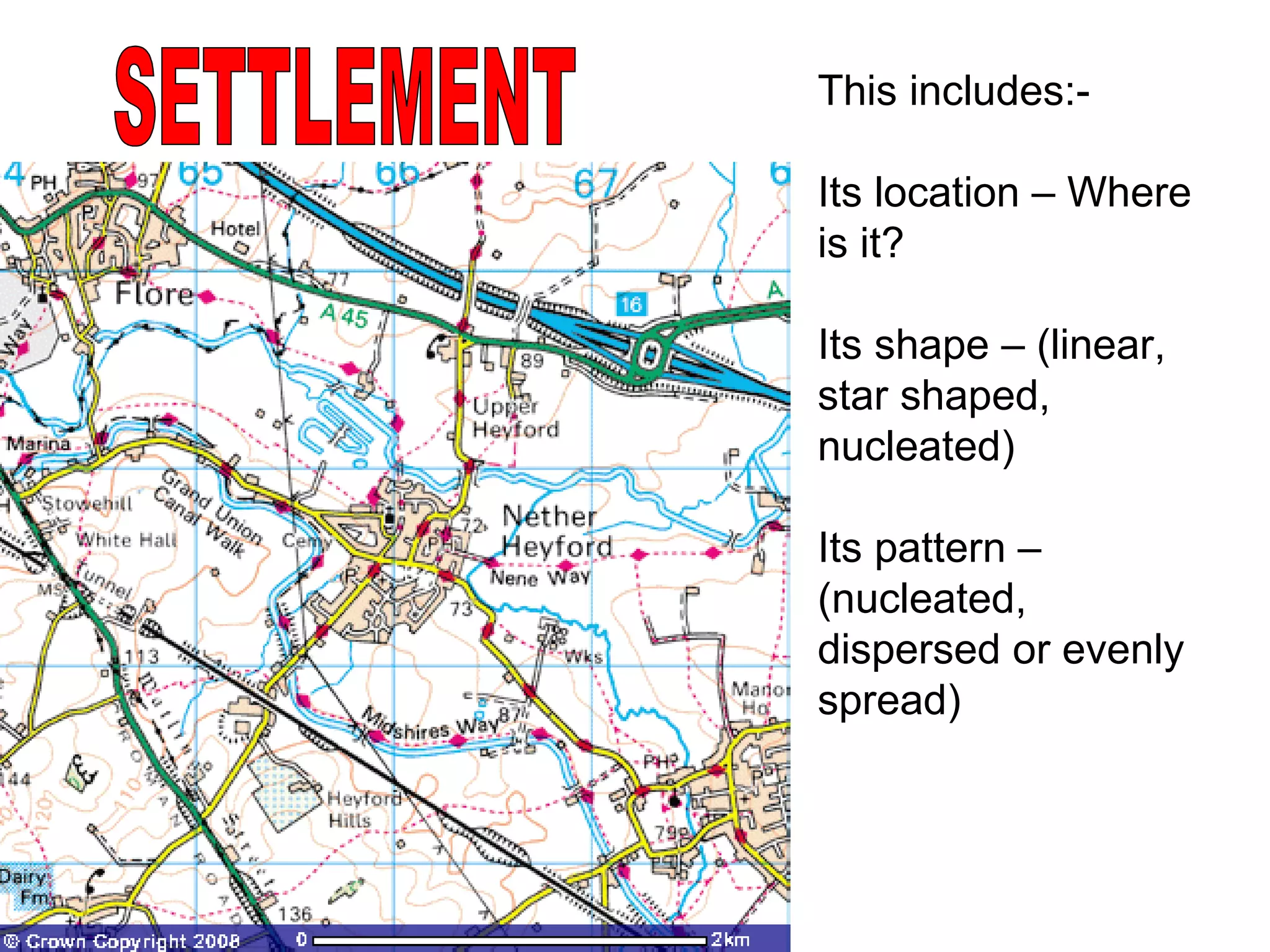 SETTLEMENT This includes:- Its location – Where is it? Its shape – (linear, star shaped, nucleated) Its pattern – (nucleated, dispersed or evenly spread) 