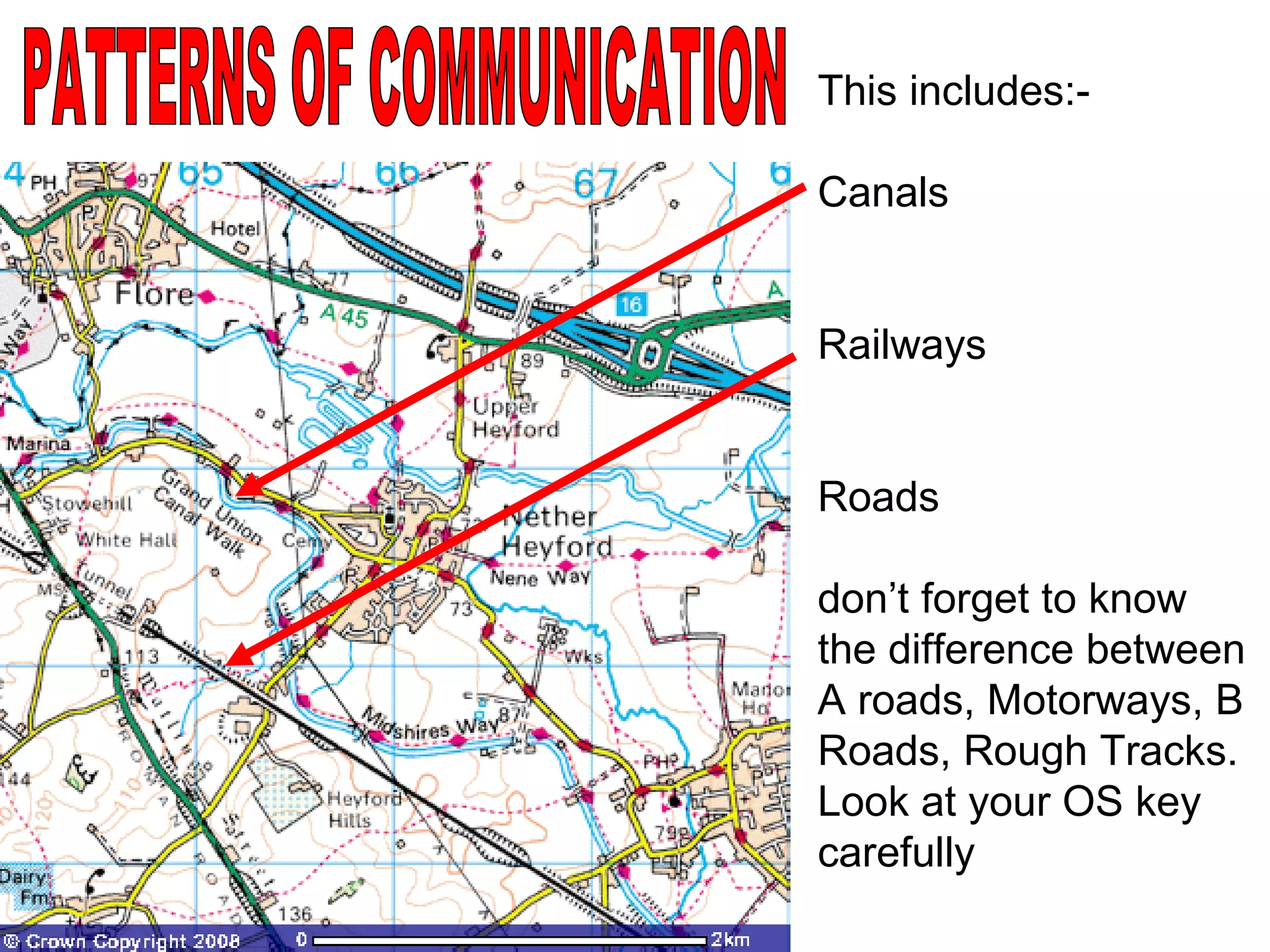 PATTERNS OF COMMUNICATION This includes:- Canals Railways Roads  don’t forget to know the difference between A roads, Motorways, B Roads, Rough Tracks.  Look at your OS key carefully 