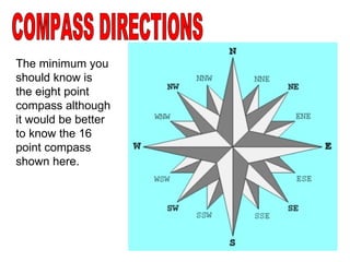 COMPASS DIRECTIONS The minimum you should know is the eight point compass although it would be better to know the 16 point compass shown here. 