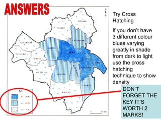 Try Cross Hatching If you don’t have 3 different colour blues varying greatly in shade from dark to light use the cross hatching technique to show density ANSWERS DON’T FORGET THE KEY IT’S WORTH 2 MARKS! 