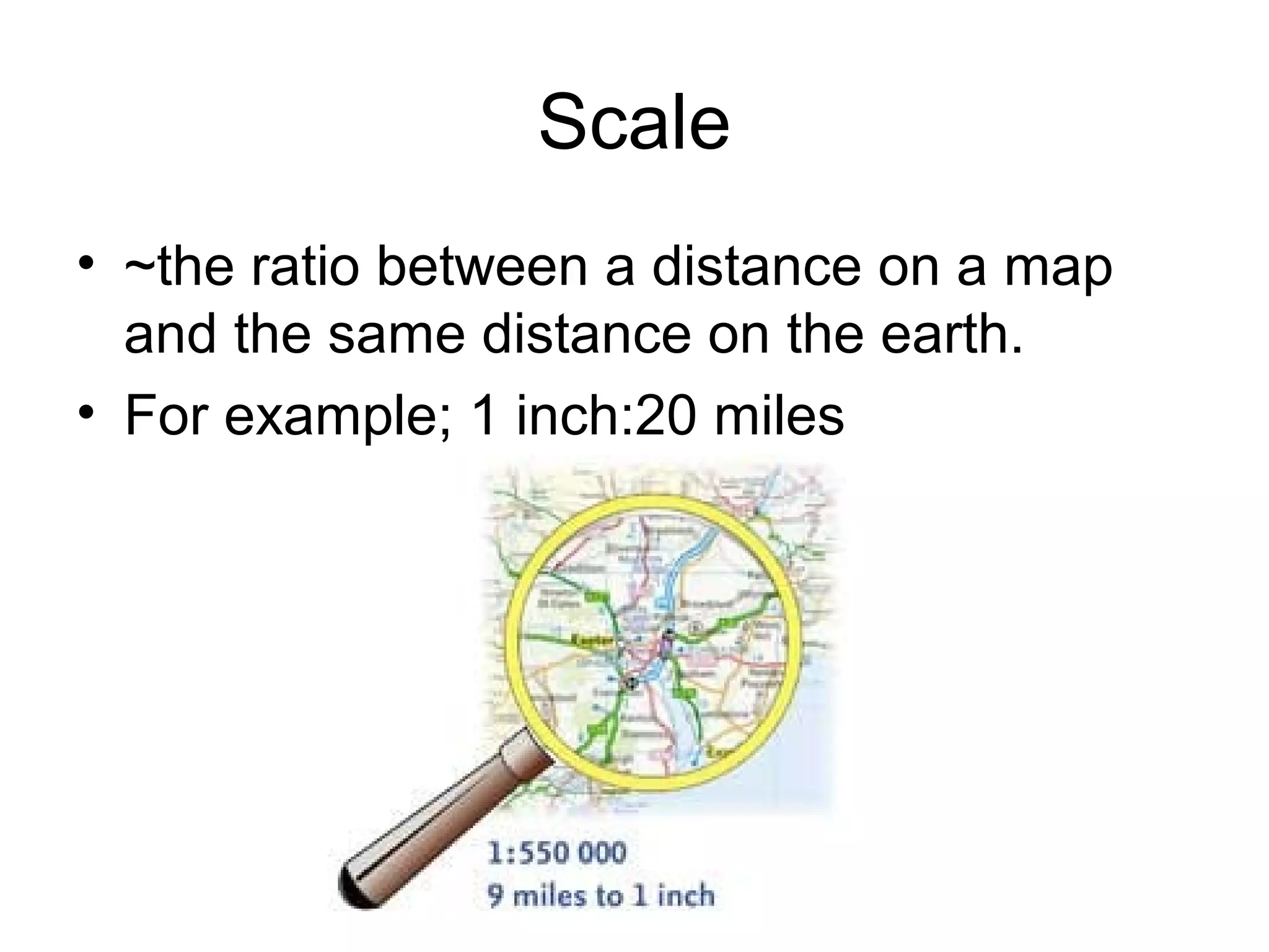 Scale
• ~the ratio between a distance on a map
and the same distance on the earth.
• For example; 1 inch:20 miles
 