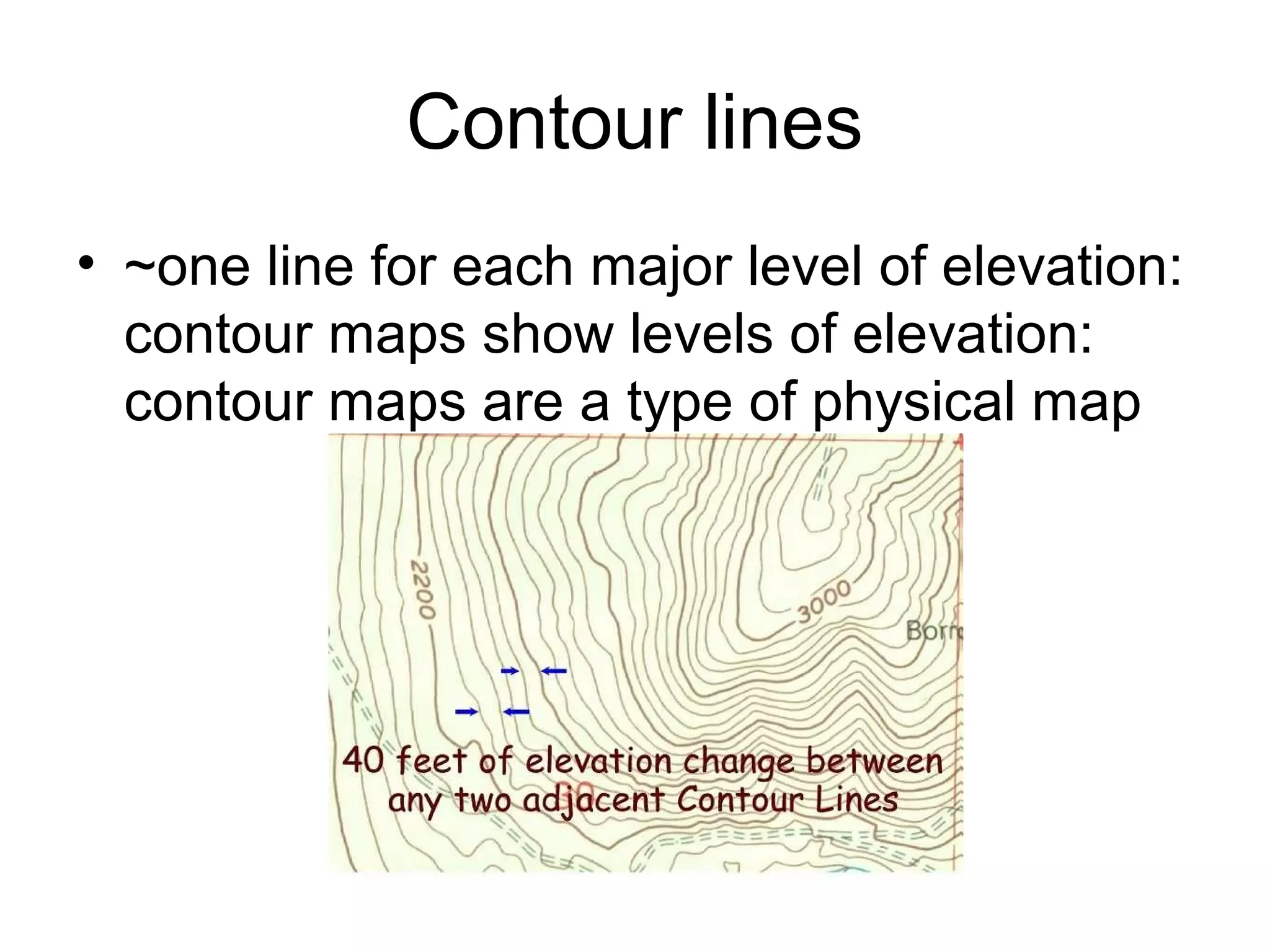 Contour lines
• ~one line for each major level of elevation:
contour maps show levels of elevation:
contour maps are a type of physical map
 
