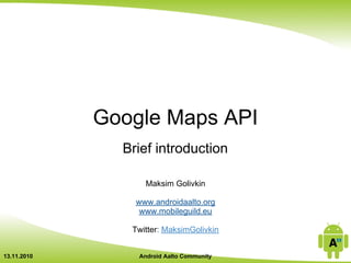 Google Maps API
Brief introduction
Maksim Golivkin
www.androidaalto.org
www.mobileguild.eu
Twitter: MaksimGolivkin
13.11.2010 Android Aalto Community
 