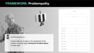 FRAMEWORK: Problempathy
Problempathy is:
A way to ask you to take on the perspective of the
product or service itself, viewing the Problem Space
in a new way.
 