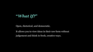 “What If?”
Open, rhetorical, and democratic.
It allows you to view ideas in their raw form without
judgement and think in fresh, creative ways.
 