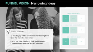 FUNNEL VISION: Narrowing Ideas
Funnel Vision is:
All about laying out the possibilities and choosing those
ideas that make the most sense.
It’s not just ideas they like or think would be easy;
it’s ideas that will solve the problem effectively.
 