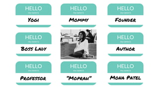 HELLO
my name is
HELLO
my name is
Yogi
HELLO
my name is
Founder
HELLO
my name is
Boss Lady
HELLO
my name is
HELLO
my name is
HELLO
my name is
Professor
HELLO
my name is
Mona Patel
Mommy
Author
“Moprah”
 