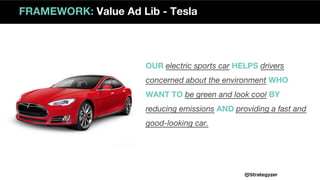 OUR electric sports car HELPS drivers
concerned about the environment WHO
WANT TO be green and look cool BY
reducing emissions AND providing a fast and
good-looking car.
FRAMEWORK: Value Ad Lib - Tesla
 