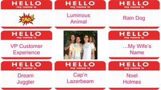 Noel
Holmes
Dream
Juggler
Rain Dog
VP Customer
Experience
Luminous
Animal
…My Wife’s
Name
Cap’n
Lazerbeam
 