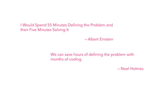 I Would Spend 55 Minutes Defining the Problem and
then Five Minutes Solving It
– Albert Einstein
We can save hours of defining the problem with
months of coding.
– Noel Holmes
 