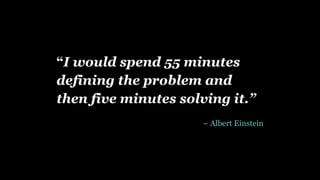 “I would spend 55 minutes
defining the problem and
then five minutes solving it.”
– Albert Einstein
 