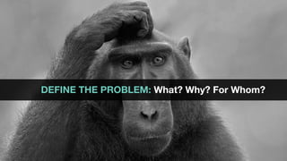 DEFINE THE PROBLEM: What? Why? For Whom?
 