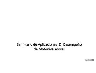 Seminario de Aplicaciones & Desempeño
de Motoniveladoras
Agosto 2011
 