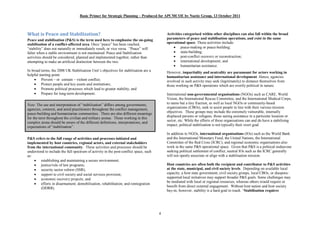 Basic Primer for Strategic Planning Produced for APCMCOE by Noetic Group, 13 October 2011



What is Peace and Stabilisation?                                                           Activities categorised within other disciplines can also fall within the broad
Peace and stabilisation (P&S) is the term used here to emphasise the on-going              parameters of peace and stabilisation operations, and exist in the same
stabilisation of a conflict-affected area. Once peace has been reached,                    operational space. These activities include:
 stability does not naturally or immediately result, or vice versa. Peace will                 · peace-making or peace-building;
falter when a stable environment is not maintained. Peace and Stabilisation                    · state-building;
activities should be considered, planned and implemented together, rather than                 · post-conflict recovery or reconstruction;
attempting to make an artificial distinction between the two.                                  · international development; and
                                                                                               · humanitarian assistance.
In broad terms, the 2008 UK Stabilisation Unit s objectives for stabilisation are a
                                                                                           However, impartiality and neutrality are paramount for actors working in
helpful starting point:
                                                                                           humanitarian assistance and international development. Hence, agencies
     · Prevent or contain violent conflict;                                                involved in such activity may seek (legitimately) to distance themselves from
     · Protect people and key assets and institutions;                                     those working on P&S operations which are overtly political in nature.
     · Promote political processes which lead to greater stability; and
     · Prepare for long-term development.                                                  International non-governmental organisations (NGOs) such as CARE, World
                                                                                           Vision, the International Rescue Committee, and the International Medical Corps,
Note: The use and interpretation of stabilisation differs among governments,               to name but a tiny fraction, as well as local NGOs or community-based
                                                                                           organizations (CBOs), seek to assist people in line with their various mission
agencies, contexts, and amid practitioners throughout the conflict management,
                                                                                           objectives. These groups may include the extremely vulnerable, internally
peace-building and humanitarian communities. There are also different meanings
                                                                                           displaced persons or refugees, those seeing assistance in a particular location or
for the term throughout the civilian and military arenas. Those working in this
                                                                                           sector, etc. While the efforts of these organisations can and do have a stabilising
complex arena should be aware of the different definitions, interpretations, and
expectations of stabilisation .                                                            impact, political stabilisation is not typically their overt goal.

                                                                                           In addition to NGOs, international organisations (IOs) such as the World Bank
P&S refers to the full range of activities and processes initiated and                     and the International Monetary Fund, the United Nations, the International
implemented by host countries, regional actors, and external stakeholders                  Committee of the Red Cross (ICRC), and regional economic organisations also
from the international community. These activities and processes should be                 work in the same P&S operational space. Given that P&S is a political endeavour
understood to include the full spectrum of activity in the post-conflict space, such       seeking political settlement of conflict, neutral IOs such as the ICRC generally
as:                                                                                        will not openly associate or align with a stabilisation mission.
    · establishing and maintaining a secure environment;
    · justice/rule of law programs;                                                        Host countries are often both the recipient and contributor to P&S activities
    · security sector reform (SSR);                                                        at the state, municipal, and civil society levels. Depending on available local
    · support to civil society and social services provision;                              capacity, a host state government, civil society groups, local CBOs, or diaspora-
    · economic recovery projects; and                                                      supported local initiatives may support broader P&S goals. Some challenges may
                                                                                           be mediated with local or regional resources, whereas others would require or
    · efforts in disarmament; demobilisation, rehabilitation, and reintegration
                                                                                           benefit from direct external engagement. Without host nation and host society
        (DDRR).
                                                                                           buy-in, however, stability is a hard goal to reach. Stabilisation requires




                                                                                       4
 