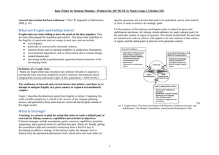 Basic Primer for Strategic Planning Produced for APCMCOE by Noetic Group, 13 October 2011


external intervention but local settlement. (The UK Approach to Stabilisation,             specific operations and activities that need to be undertaken, and in what method
2008, p. 14)                                                                               or form, in order to achieve the strategic goals.

                                                                                           For the purposes of developing a multiagency plan (or plans) for peace and
What are Fragile and Failing States?                                                       stabilisation operations, the strategy should subsume the stated national goals for
Fragile states are states failing to meet the needs of the their populace. They            the particular country or region in question. This should include both the aims that
are most often plagued by instability and conflict. The factors that contribute to         an external actor seeks to achieve with regards to its own interests in that country
the fragility of a particular state are unique to each case, and can include:              or region, and the stated goals or policies of the particular country.
     · civil disputes;
     · politically or economically motivated violence;
     · external shocks such as regional instability or global price fluctuations;
     · environmental degradation such as deforestation due to climate change;
     · natural disaster;and
     · decreasing yields in predominantly agriculture-based economies in the
          developing world.

Definition of a Fragile State:
 States are fragile when state structures lack political will and /or capacity to
provide the basic functions needed for poverty reduction, development and to
safeguard the security and human rights of their populations. (OECD-DAC)

The confluence of internal and external factors that initiate, contribute to, or
attempt to mitigate fragility in a given country or region is extraordinarily
complex.

Figure 2 describes the downward spiral from fragility to failure. Unpacking this
multi-variable complexity is critical to the success of any strategic planning
process, and particularly those plans that are conceived and designed outside of                                                                                                 Fig
the target country.                                                                           ure 2: Fragile States: The Downward Spiral (UK Ministry of Defense (Security and
                                                                                                   Stabilisation: The Military Contribution, Joint Doctrine Publication 3-40).
What is Strategy?
A strategy is a process or plan for action that seeks to reach a defined goal, or
end-state by linking resources, capabilities and activities to objectives.
Coherent strategies include assumptions, goals, resources, capabilities, priorities,
sequencing, and a general notion of a defined end-state. Above all, though, getting
the assumptions right and constantly reassessing them is the first step in
developing an effective strategy. In the military realm, the strategic level is
distinct from the operational and tactical levels, which delve into more detail on



                                                                                       5
 