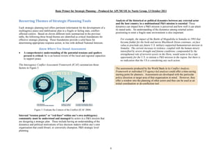 Basic Primer for Strategic Planning Produced for APCMCOE by Noetic Group, 13 October 2011


Recurring Themes of Strategic Planning Tools                                               Analysis of the historical or political dynamics between any external actor
                                                                                           and the host country in a multinational P&S mission is essential. These
Each strategic planning tool offers pertinent information for the development of a         dynamics can impact how a P&S mission is perceived and how well it can attain
multiagency peace and stabilisation plan in a fragile or failing state, conflict-          its stated tasks. An understanding of the dynamics among external actors
affected context. Based on eleven different tools summarised in the previous               positioning to enter a fragile state environment is also important.
table, the following three broad themes are identified as critical foundations for
effective strategic planning. These foundations provide a solid basis for                      For example, the impact of the Battle of Mogadishu in Somalia in 1993 that
determining appropriate response action, in line with defined National Interests.              became fodder for the book and movie Blackhawk Down continues, on face
                                                                                               value,to preclude any future U.S. military-supported humanitarian mission in
                   Know Where You Stand: Assessment                                            Somalia. The current increase in violence, coupled with the human misery
                                                                                               intensified by severe drought and famine conditions, compounded by the
·   A comprehensive understanding of the potential tensions and spoilers
                                                                                               strengthened role of terrorist actors in the Horn, would seem to be a ripe
    present is critical. So is an honest review of the local and regional capacities
                                                                                               opportunity for the U.S. to initiate a P&S mission in the region, but there is
    to support peace.
                                                                                               no indication that the US is considering any such action.
The Interagency Conflict Assessment Framework (ICAF) summarizes these
factors in Figure 3.                                                                       The assessments produced by the World Bank in its Conflict Analysis
                                                                                           Framework or individual UN agency-led analyses could offer a time-saving
                                                                                           starting point for planners. Assessments are developed with the particular
                                                                                           policy direction or target area of that organisation in mind. However, they
                                                                                           offer a window into the planning of other actors and thus can be used as an
                                                                                           initial coordination or de-confliction tool.




              Figure 3: Evaluate the Context of the Conflict (ICAF 2008)

Internal tension points or red-lines within one s own multiagency
community must be understood and managed by actors in a P&S mission that
are designing a strategic plan. These include having an understanding of the
dynamics and political motivations of key decision makers within one s own
organisation that could thwart, or conversely champion, P&S strategic level
planning.




                                                                                       6
 