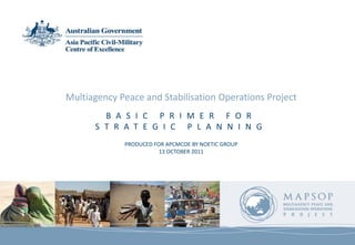 Multiagency Peace and Stabilisation Operations Project
        B A S I C P R I M E R F O R
      S T R A T E G I C P L A N N I N G
             PRODUCED FOR APCMCOE BY NOETIC GROUP
                        13 OCTOBER 2011
 