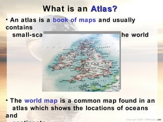 What is an Atlas?
• An atlas is a book of maps and usually
contains
  small-scale maps of countries in the world




• The...
