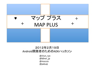                 	
 	
       MAP	
  PLUS	
                                	




                                  	
  
Android                     ADK                 	
  
            @chun_ryo	
  
            @b0ner_jp	
  
            @moccos	
  
            @pakuqi	
  
 