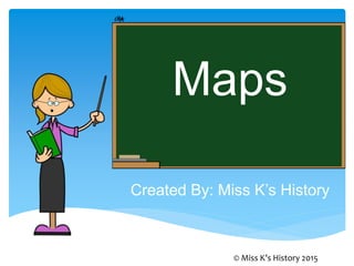 Maps
Created By: Miss K’s History
© Miss K’s History 2015
 