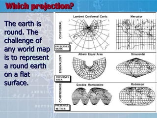 The earth is round. The challenge of any world map is to represent a round earth on a flat surface.   Which projection? 