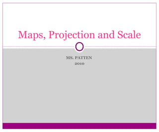 Maps, Projection and Scale

          MS. PATTEN
              2010
 