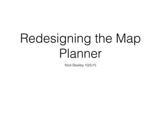 Redesigning the Map
Planner
Nick Bewley 10/5/15
 
