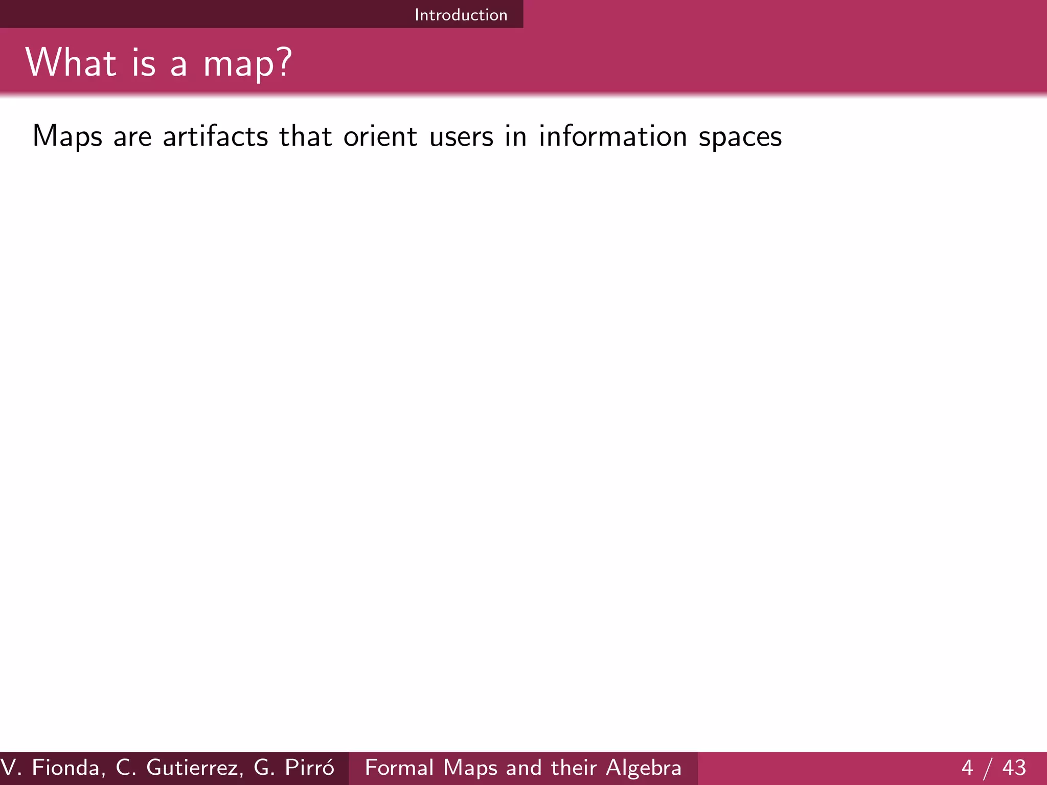 Introduction
What is a map?
Maps are artifacts that orient users in information spaces
V. Fionda, C. Gutierrez, G. Pirr´o Formal Maps and their Algebra 4 / 43
 