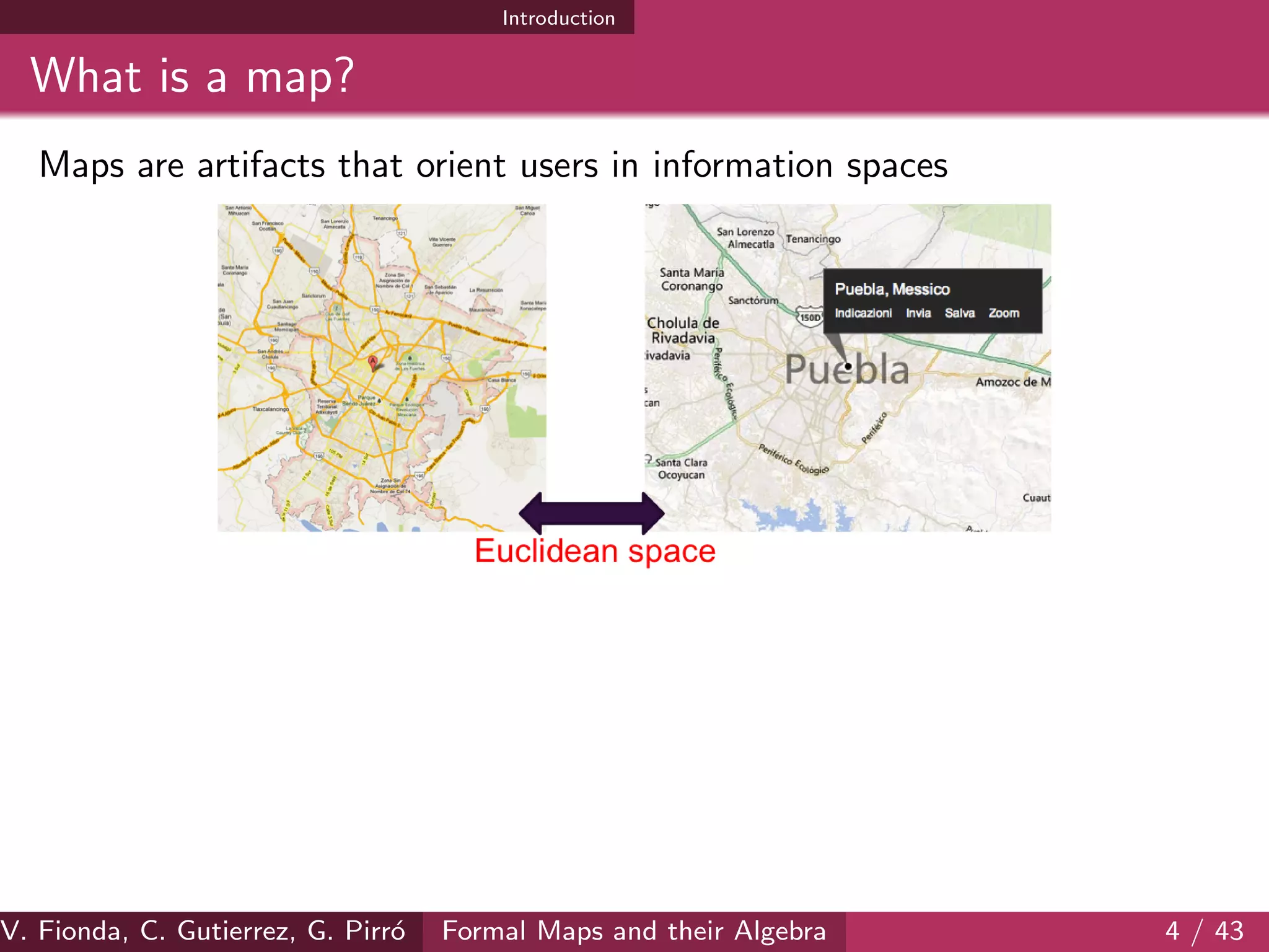Introduction
What is a map?
Maps are artifacts that orient users in information spaces
V. Fionda, C. Gutierrez, G. Pirr´o Formal Maps and their Algebra 4 / 43
 