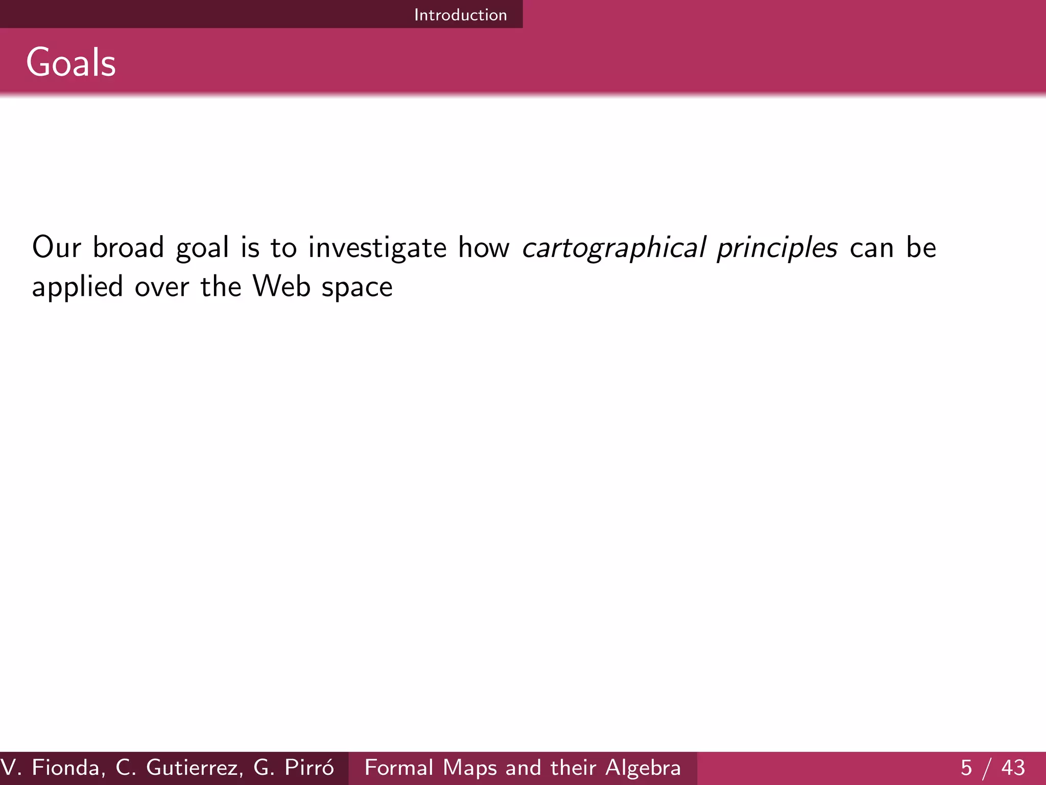Introduction
Goals
Our broad goal is to investigate how cartographical principles can be
applied over the Web space
V. Fionda, C. Gutierrez, G. Pirr´o Formal Maps and their Algebra 5 / 43
 