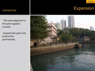Connectivity
                        Expansion

The area adjacent to
the park appears
unused.

Expand the park and
extend the
promenade.
 