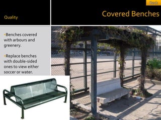 Quality
                      Covered Benches

Benches covered
with arbours and
greenery.

Replace benches
with double-sided
ones to view either
soccer or water.
 