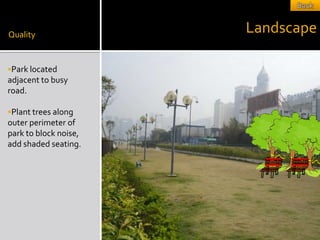 Quality
                       Landscape

Park located
adjacent to busy
road.

Plant trees along
outer perimeter of
park to block noise,
add shaded seating.
 
