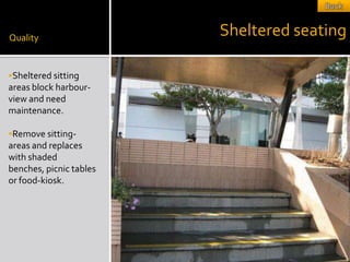 Quality
                         Sheltered seating

Sheltered sitting
areas block harbour-
view and need
maintenance.

Remove sitting-
areas and replaces
with shaded
benches, picnic tables
or food-kiosk.
 