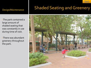Design/Maintenance
                        Shaded Seating and Greenery

•The park contained a
large amount of
shaded seating that
was constantly in use
during time of visit.

•There was abundant
greenery throughout
the park.
 