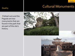 Quality
                         Cultural Monuments

•Fishtail rock and the
Pagoda are two
monuments that are
found in the park that
are part of the site’s
history.
 