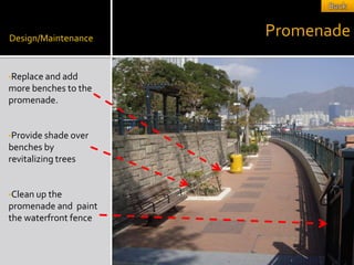 Design/Maintenance
                       Promenade

•Replace and add
more benches to the
promenade.


•Provide shade over
benches by
revitalizing trees


•Clean up the
promenade and paint
the waterfront fence
 