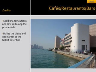 Quality
                          Cafés/Restaurants/Bars

•Add bars, restaurants
and cafes all along the
promenade.

•Utilize the views and
open areas to the
fullest potential.
 