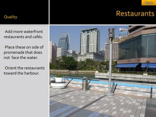 Quality
                          Restaurants

•Add more waterfront
restaurants and cafés.

•Place these on side of
promenade that does
not face the water.

•Orient the restaurants
toward the harbour.
 